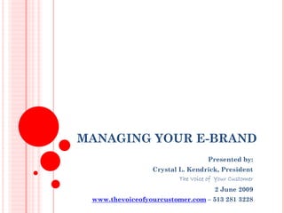 MANAGING YOUR E-BRAND
                                   Presented by:
                 Crystal L. Kendrick, President
                         The Voice of Your Customer
                                      2 June 2009
 www.thevoiceofyourcustomer.com – 513 281 3228
 