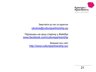21
Звертайся до нас за адресою
ukraine@culturepartnership.eu
Підпишись на нашу сторінку у Фейсбук
www.facebook.com/culturepartnership
Відвідай наш сайт
http://www.culturepartnership.eu/
 