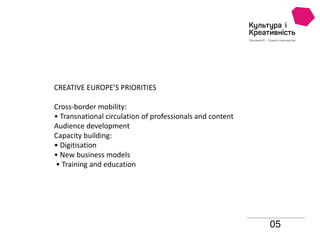 05
CREATIVE EUROPE’S PRIORITIES
Cross-border mobility:
• Transnational circulation of professionals and content
Audience development
Capacity building:
• Digitisation
• New business models
• Training and education
 