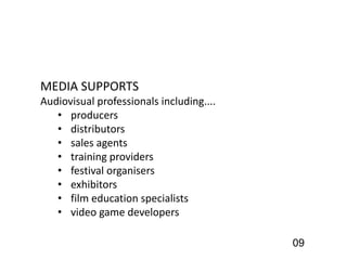 09
MEDIA SUPPORTS
Audiovisual professionals including....
• producers
• distributors
• sales agents
• training providers
• festival organisers
• exhibitors
• film education specialists
• video game developers
 