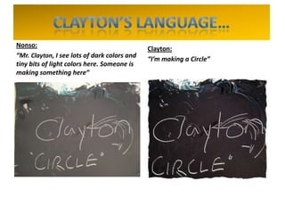 Nonso:
“Mr. Clayton, I see lots of dark colors and
tiny bits of light colors here. Someone is
making something here”
Clayton:
“I’m making a Circle”
 