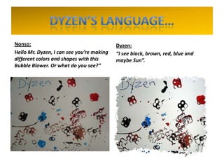 Nonso:
Hello Mr. Dyzen, I can see you’re making
different colors and shapes with this
Bubble Blower. Or what do you see?”
Dyzen:
“I see black, brown, red, blue and
maybe Sun”.
 