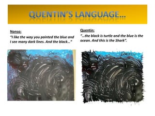 Nonso:
“I like the way you painted the blue and
I see many dark lines. And the black…”
Quentin:
“…the black is turtle and the blue is the
ocean. And this is the Shark”.
 