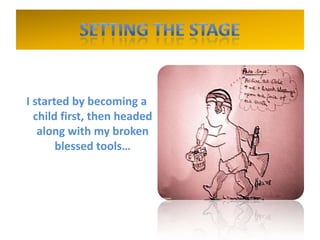 I started by becoming a
child first, then headed
along with my broken
blessed tools…
 
