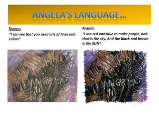 Nonso:
“I can see that you used lots of lines and
colors”
Angela:
“I use red and blue to make purple, and
that is the sky. And the black and brown
is the SUN”.
 