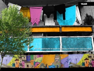 We are passionate to paint our future in which ever color we want.  