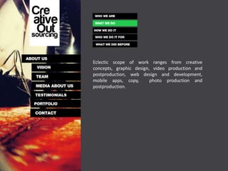 Eclectic scope of work ranges from creative
concepts, graphic design, video production and
postproduction, web design and development,
mobile apps, copy,       photo production and
postproduction.
 