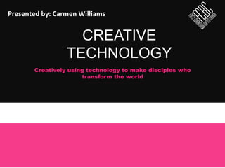 CREATIVE
TECHNOLOGY
Creatively using technology to make disciples who
transform the world
Presented	
  by:	
  Carmen	
  Williams	
  
 