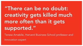 “There can be no doubt:
creativity gets killed much
more often than it gets
supported.” 
Teresa Amabile, Harvard Business ...