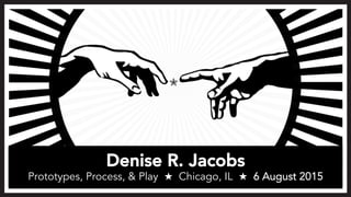 Denise R. Jacobs 
Prototypes, Process, & Play ★ Chicago, IL ★ 6 August 2015
 