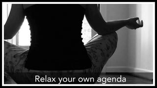 Relax your own agenda
http://www.flickr.com/photos/guiniveretoo/1573049301/
 