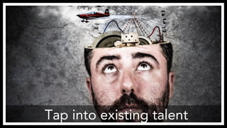 Tap into existing talent
http://www.flickr.com/photos/anieto2k/8156999698/
 