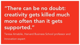 “There can be no doubt:
creativity gets killed much
more often than it gets
supported.” 
Teresa Amabile, Harvard Business School professor and
Innovation expert
 