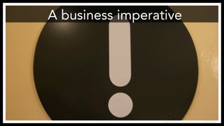 A business imperative
https://www.flickr.com/photos/sarahmount/324922376
 