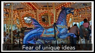 Fear of unique ideas
http://www.flickr.com/photos/tboard/2259391512/
 