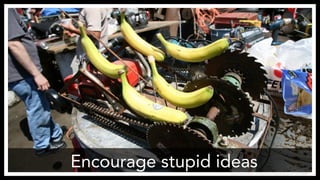 Encourage stupid ideas
http://www.flickr.com/photos/laughingsquid/142398084
 