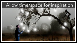 Allow time/space for inspiration
http://www.flickr.com/photos/anieto2k/8124124586/
 