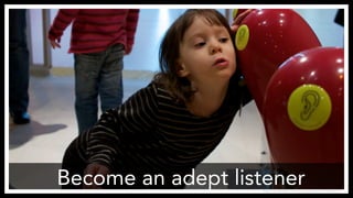 Become an adept listener
http://www.flickr.com/photos/theory/3193684632/
 