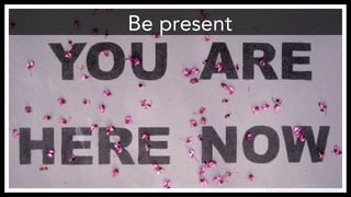 Be present
http://www.flickr.com/photos/zen/3446600695/
 