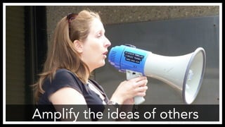 Amplify the ideas of others
http://www.flickr.com/photos/thivierr/1177775772/
 