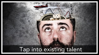 Tap into existing talent
http://www.flickr.com/photos/anieto2k/8156999698/
 