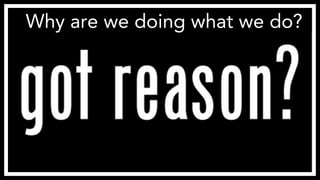 Why are we doing what we do?
 