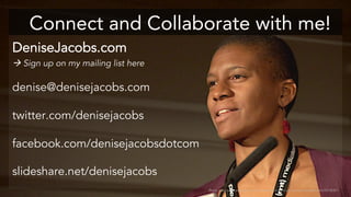 DeniseJacobs.com
 Sign up on my mailing list here
denise@denisejacobs.com
twitter.com/denisejacobs
facebook.com/denisejacobsdotcom
slideshare.net/denisejacobs
Connect and Collaborate with me!
Photo used with permission: http://www.flickr.com/photos/aarronwalter/4629078087/
 