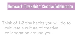 Think of 1-2 tiny habits you will do to
cultivate a culture of creative
collaboration around you.
Homework: Tiny Habit of Creative Collaboration
 