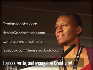 DeniseJacobs.com
denise@denisejacobs.com
twitter.com/denisejacobs
facebook.com/denisejacobsdotcom
I speak, write, and evangelize Creativity!
Photo used with permission: http://www.flickr.com/photos/aarronwalter/4629078087/
 