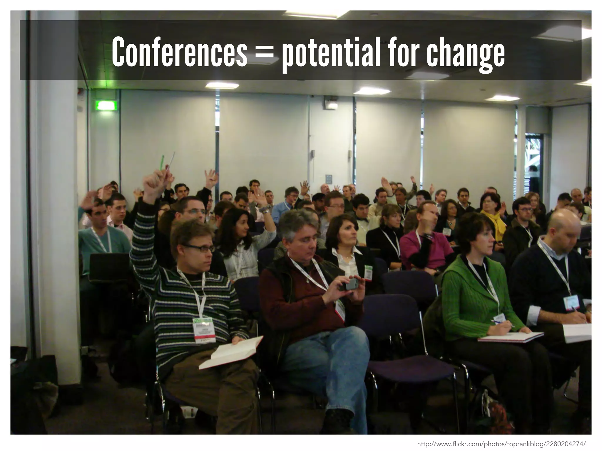 Conferences = potential for change 
http://www.flickr.com/photos/toprankblog/2280204274/ 
 