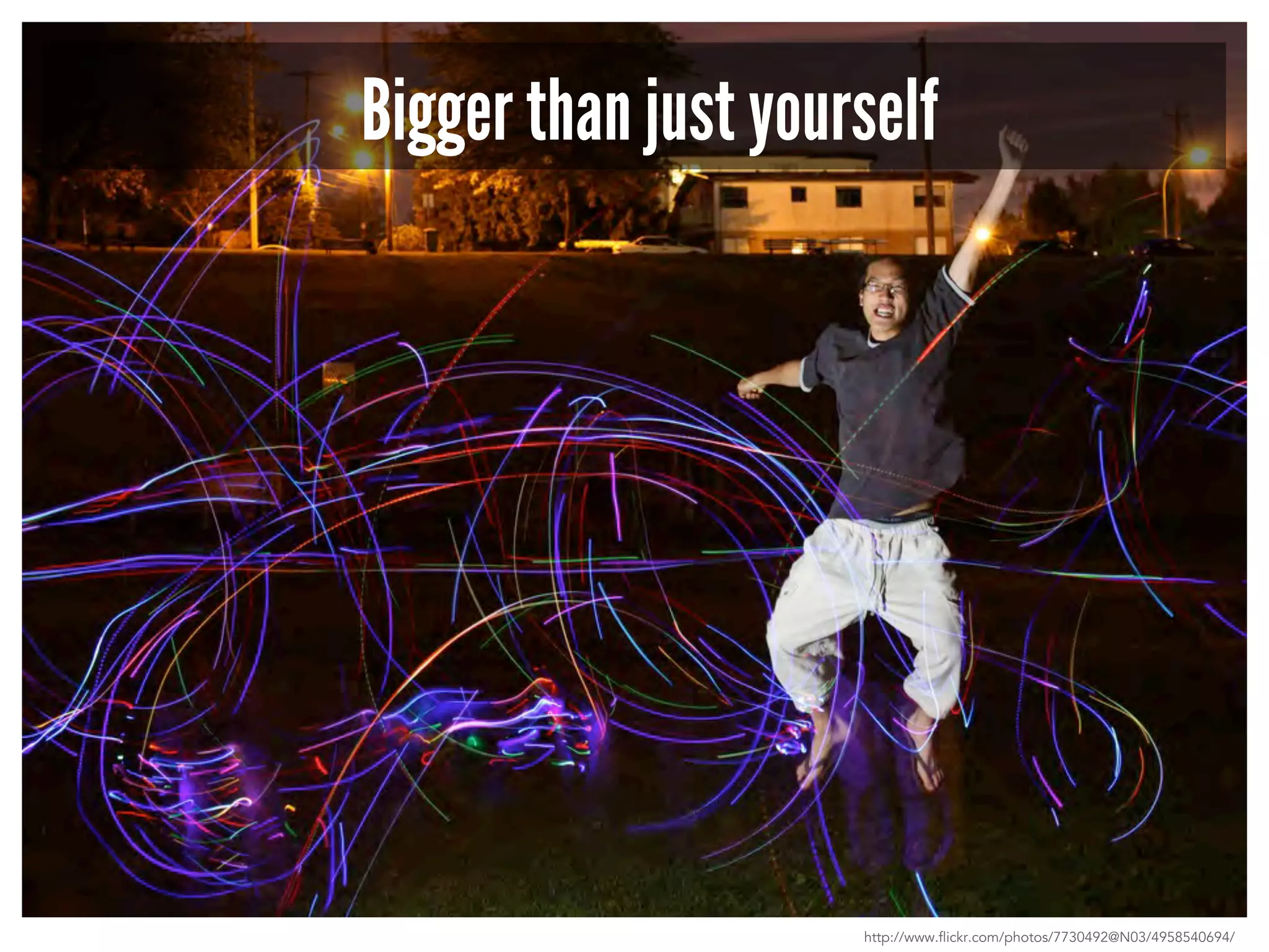 Bigger than just yourself 
http://www.flickr.com/photos/7730492@N03/4958540694/ 
 