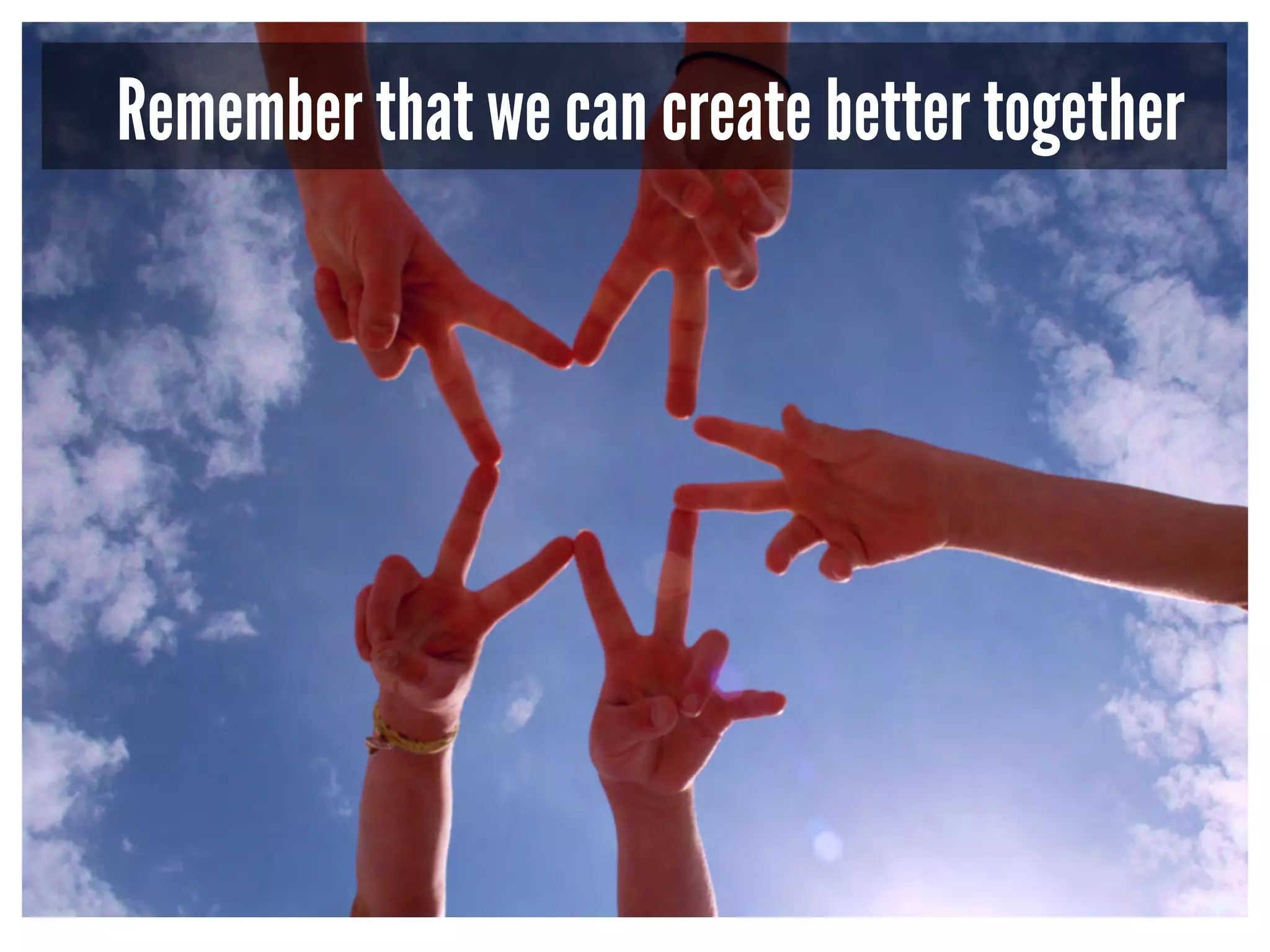 Remember that we can create better together 
 