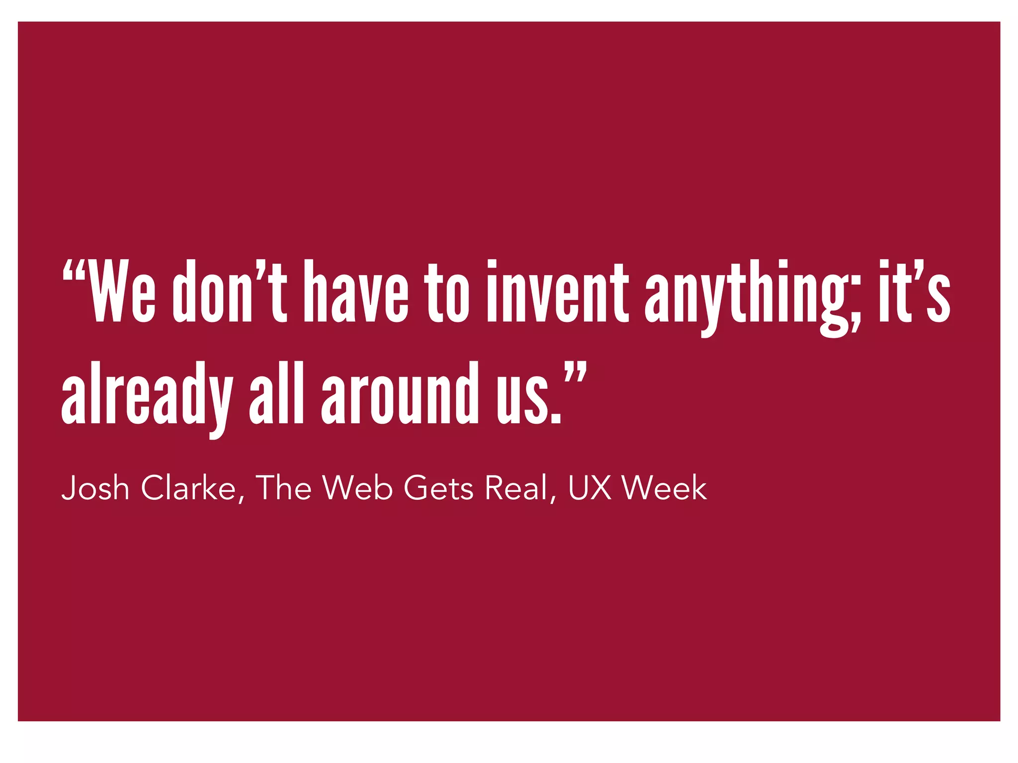 “We don’t have to invent anything; it’s 
already all around us.” 
Josh Clarke, The Web Gets Real, UX Week 
 