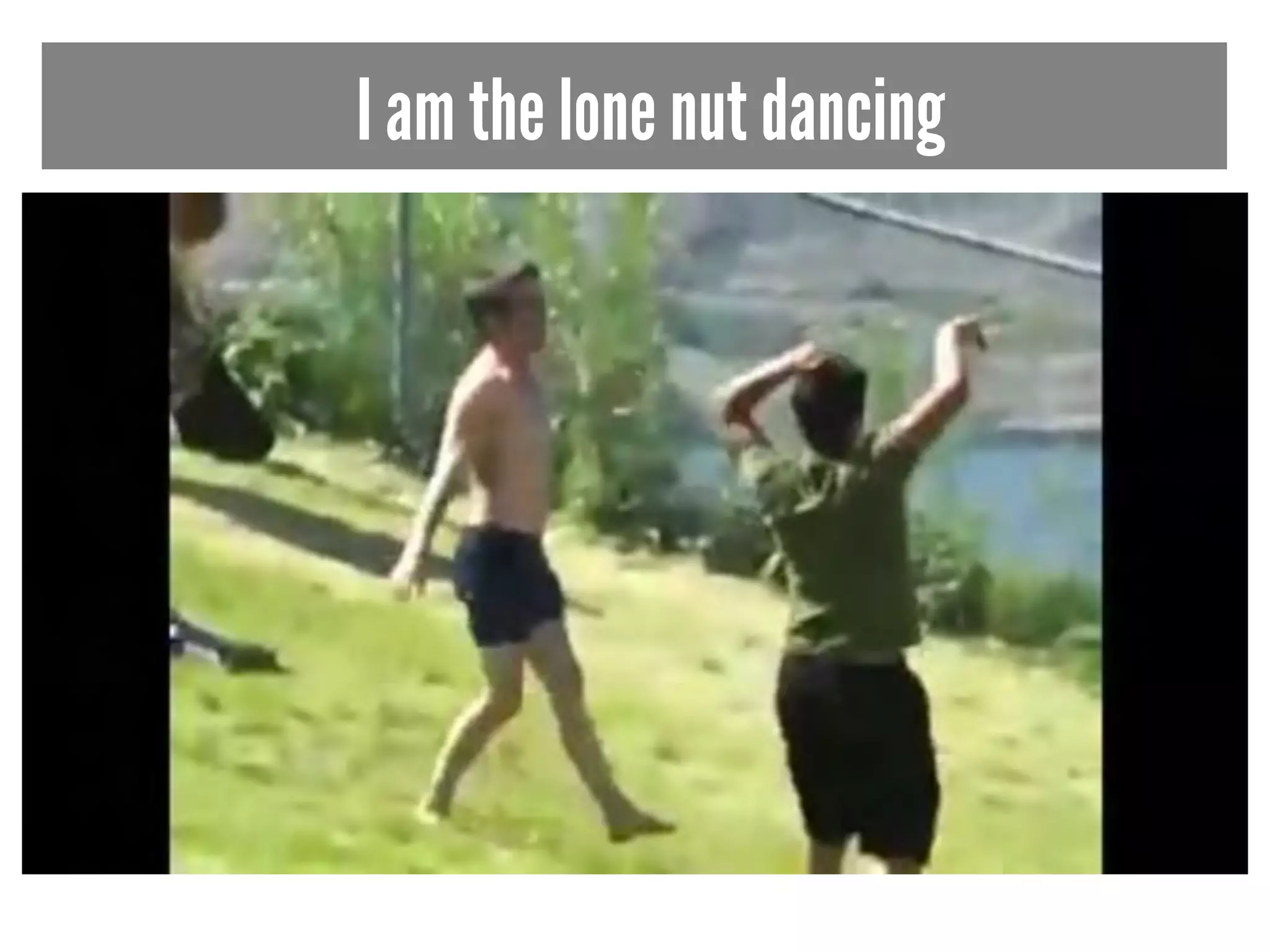 I am the lone nut dancing 
 