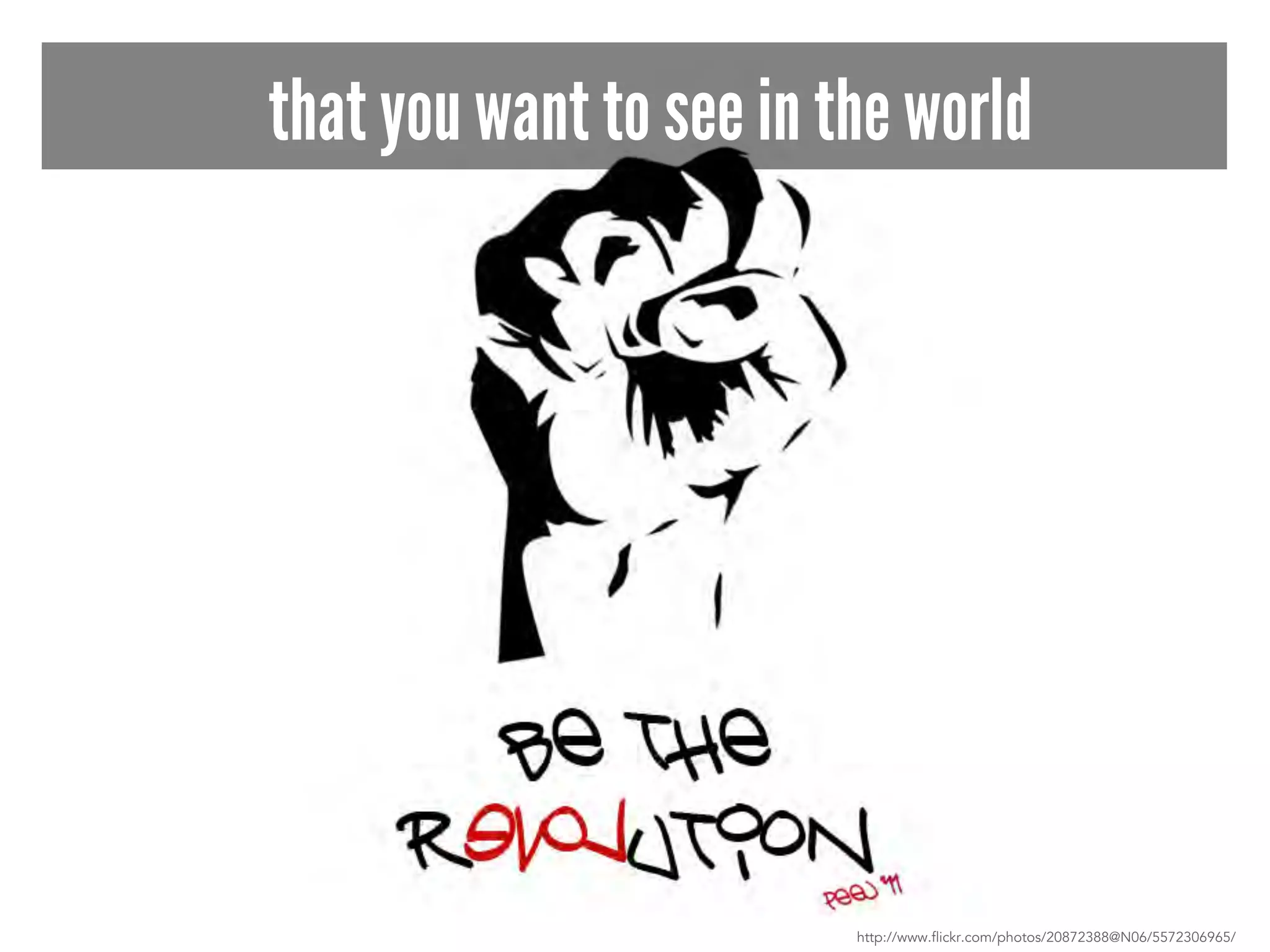 that you want to see in the world 
http://www.flickr.com/photos/20872388@N06/5572306965/ 
 