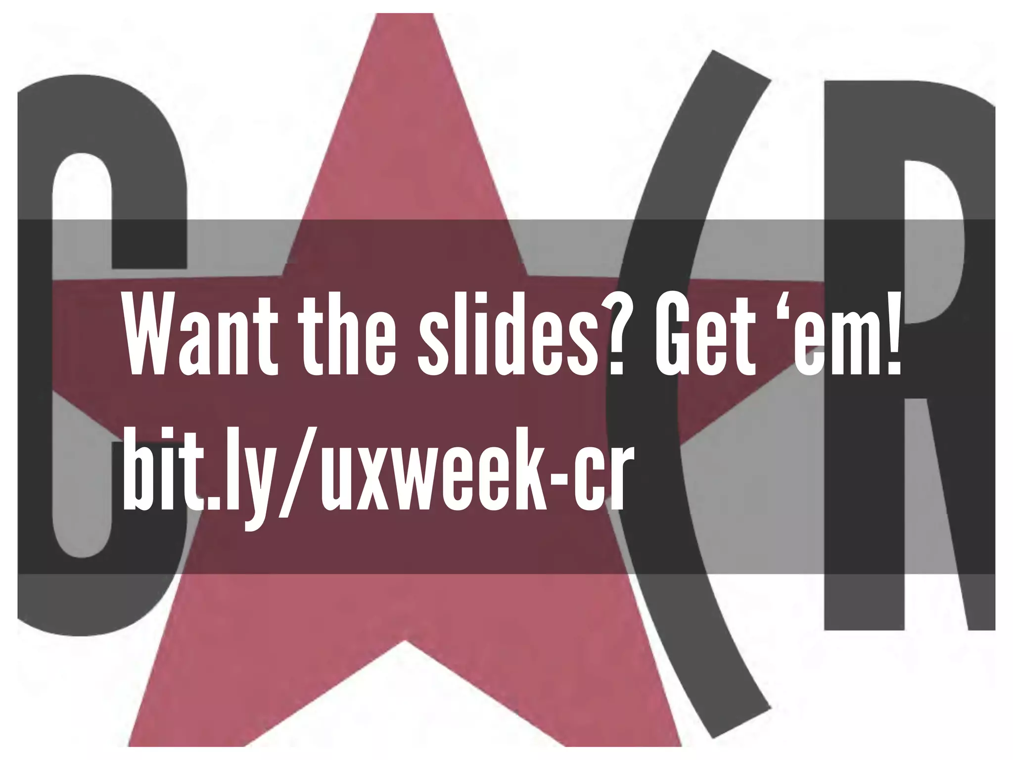 Want the slides? Get ‘em! 
bit.ly/uxweek-cr 
 