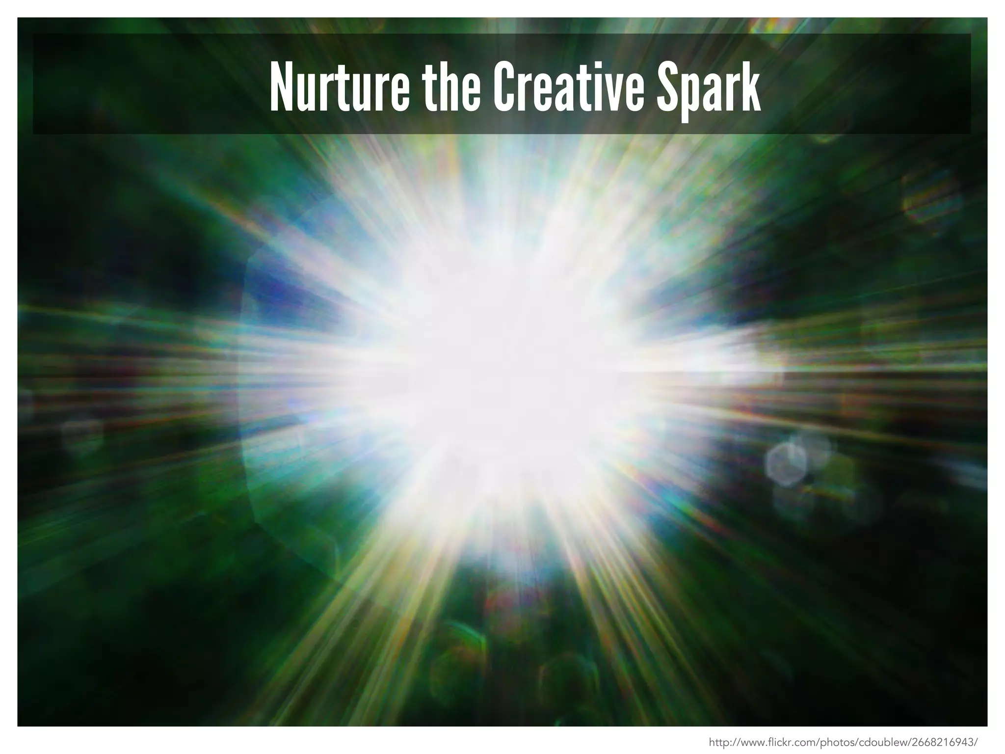 Nurture the Creative Spark 
http://www.flickr.com/photos/cdoublew/2668216943/ 
 