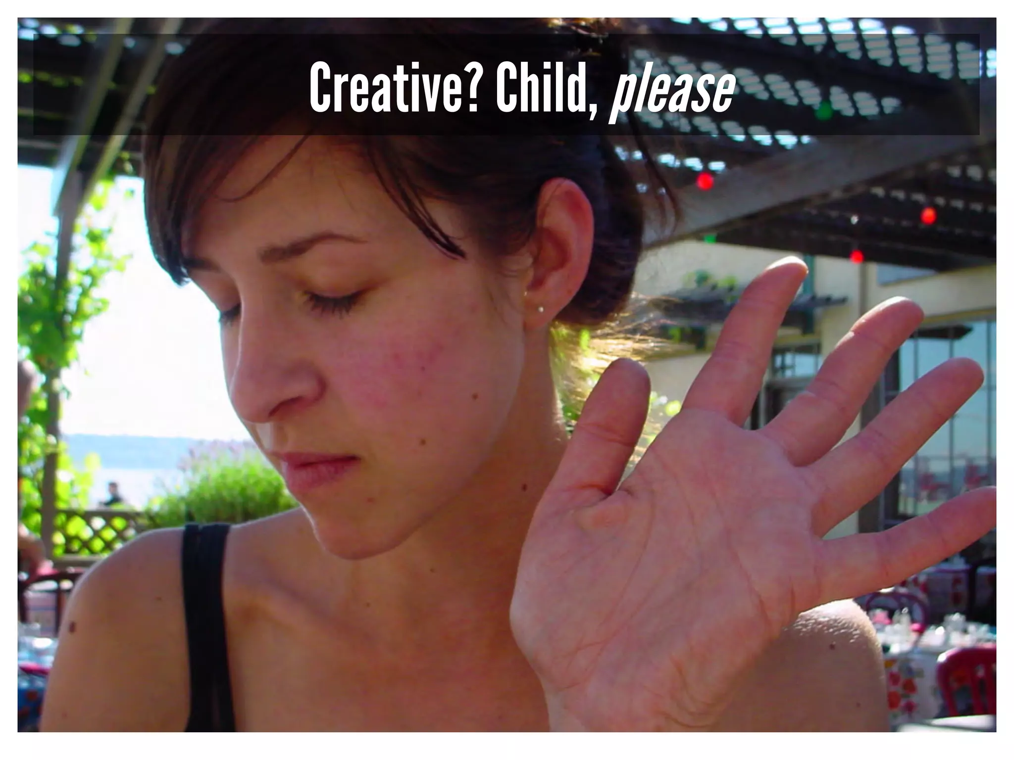 Creative? Child, please 
 