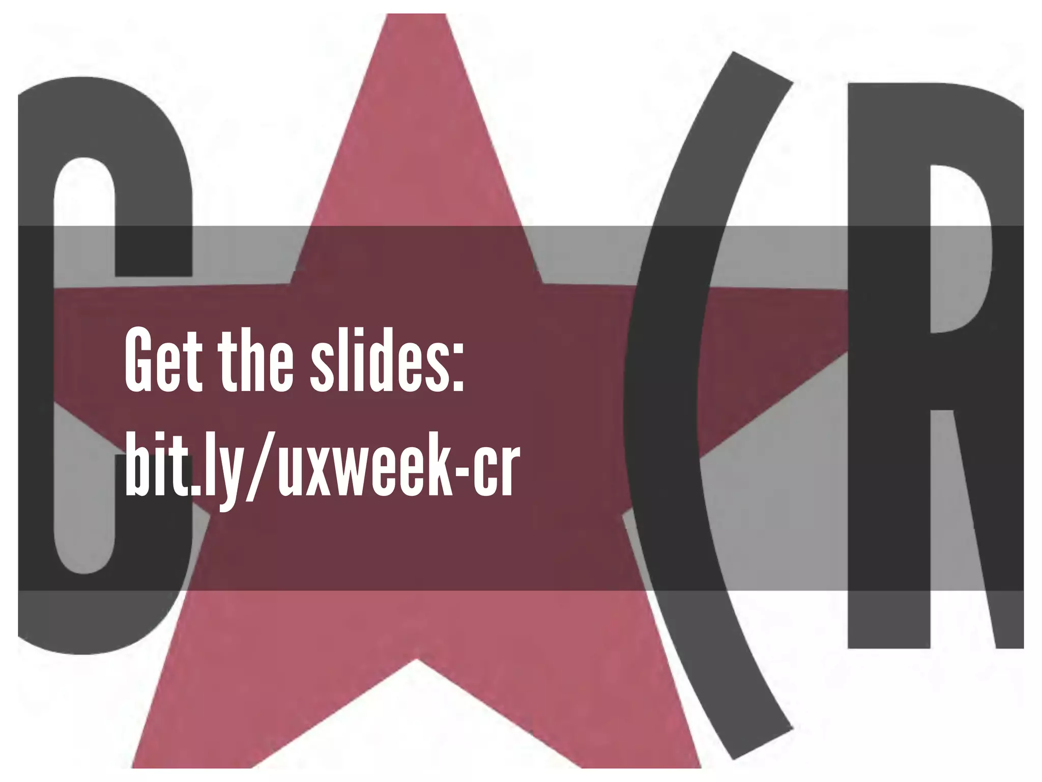 Get the slides: 
bit.ly/uxweek-cr 
 