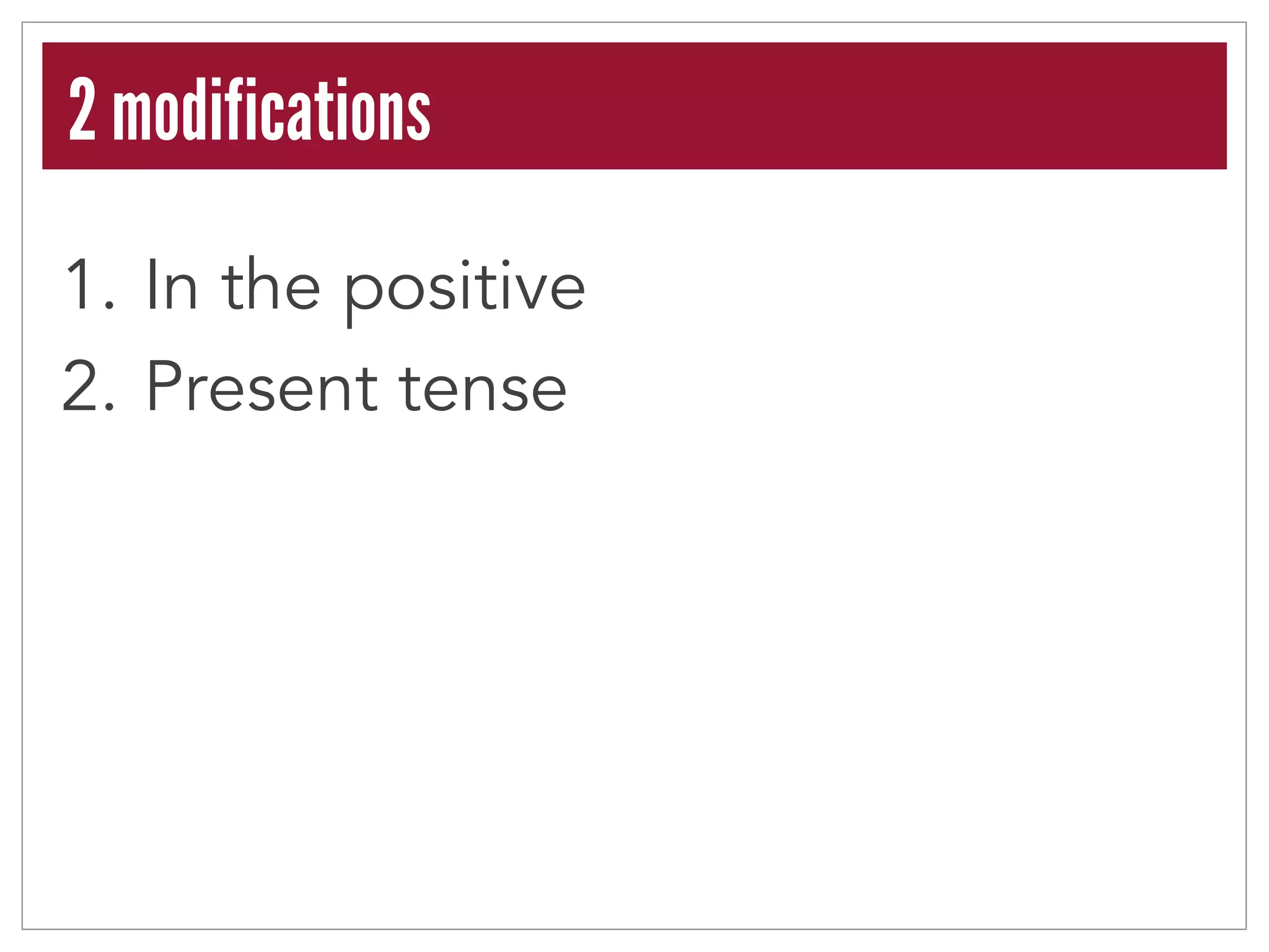 2 modifications 
1. In the positive 
2. Present tense 
 