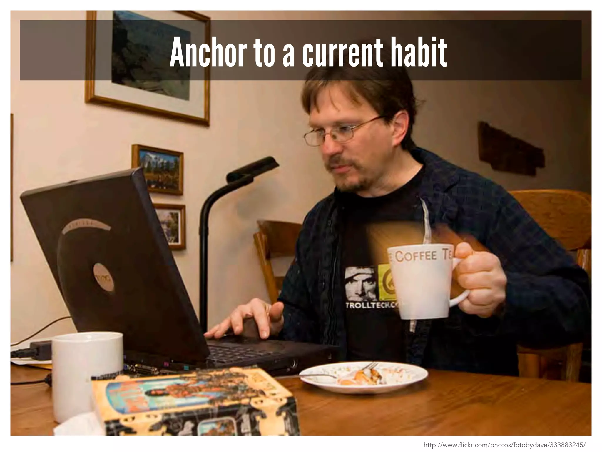 Anchor to a current habit 
http://www.flickr.com/photos/fotobydave/333883245/ 
 