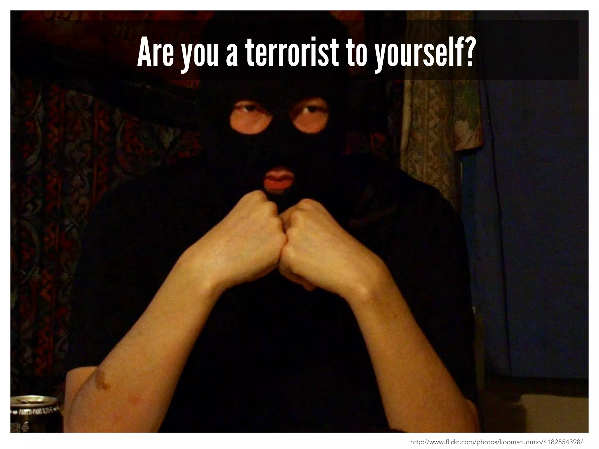 Are you a terrorist to yourself? 
http://www.flickr.com/photos/koomatuomio/4182554398/ 
 