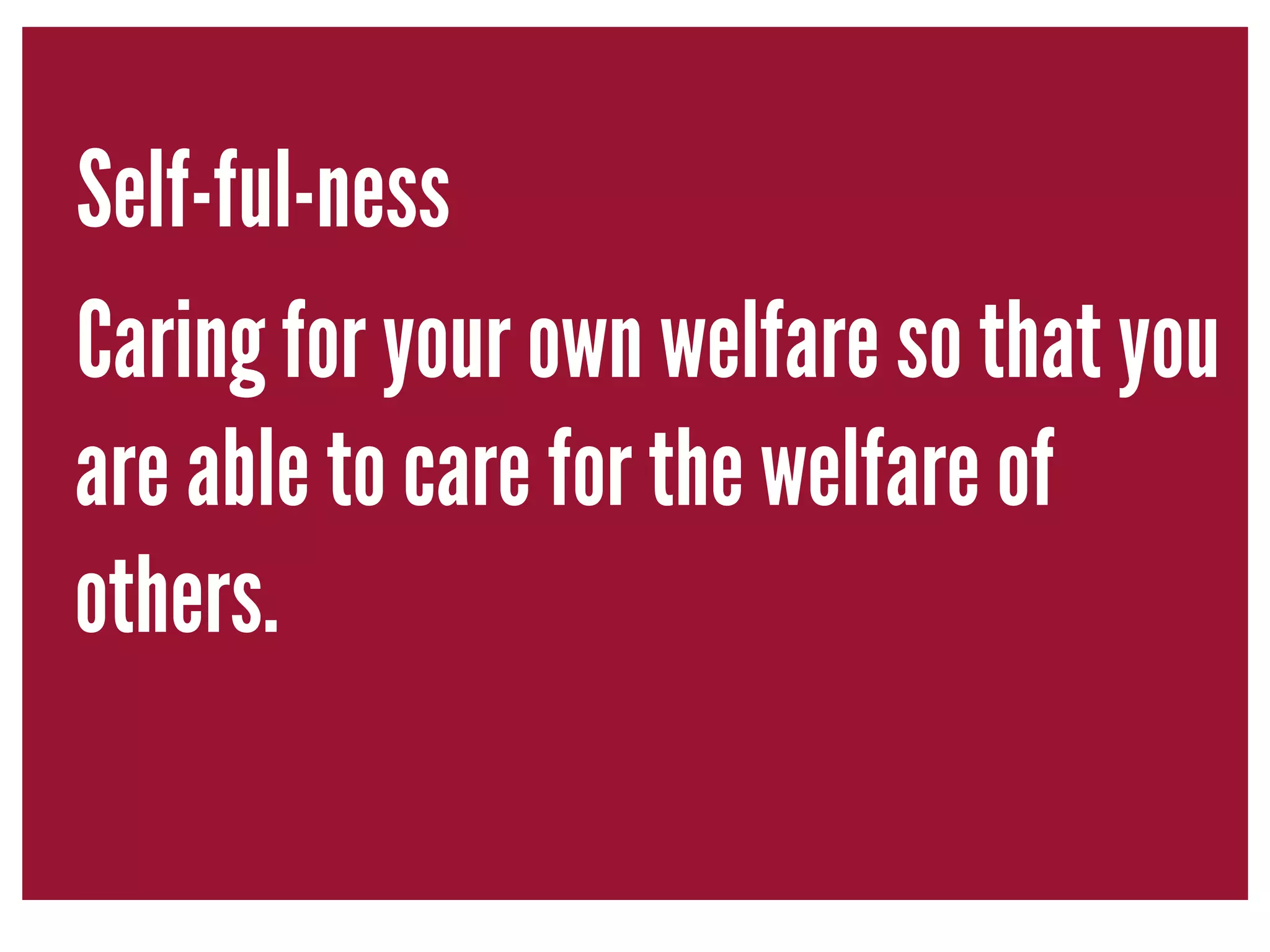 Self-ful-ness 
Caring for your own welfare so that you 
are able to care for the welfare of 
others. 
 
