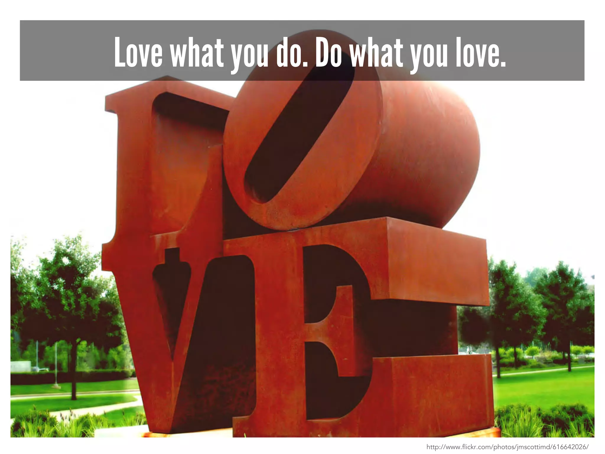 Love what you do. Do what you love. 
http://www.flickr.com/photos/jmscottimd/616642026/ 
 