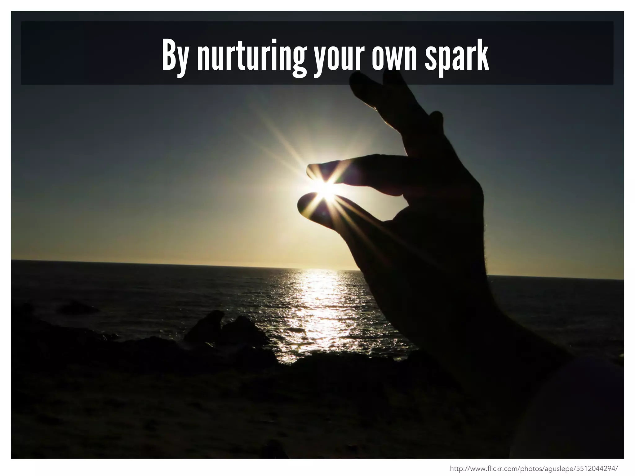 By nurturing your own spark 
http://www.flickr.com/photos/aguslepe/5512044294/ 
 