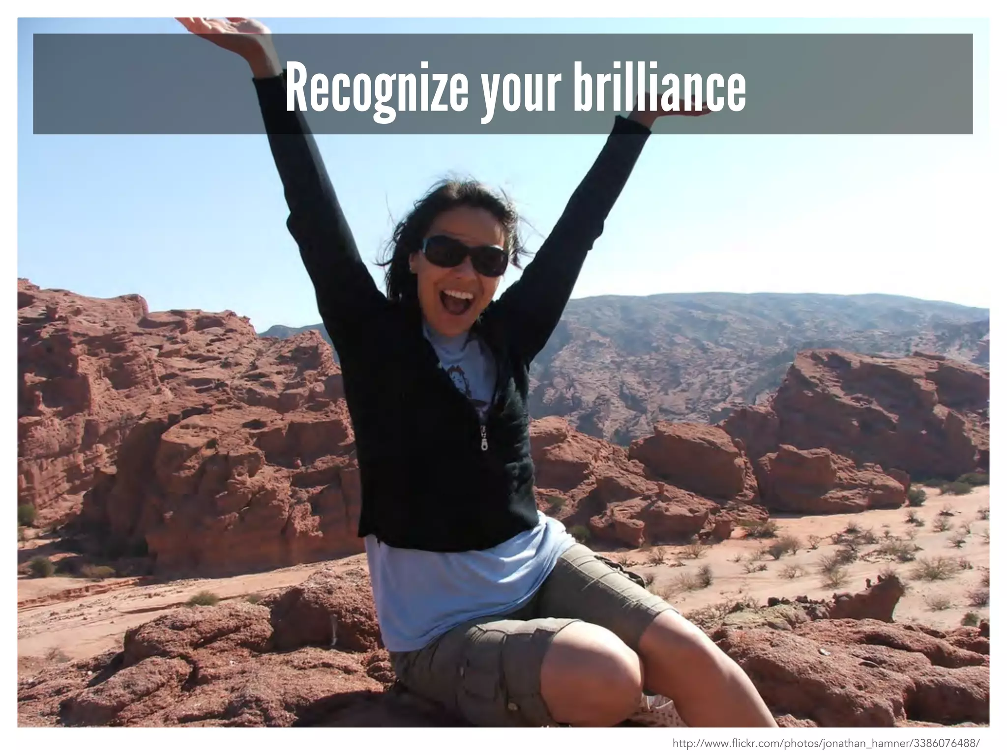 Recognize your brilliance 
http://www.flickr.com/photos/jonathan_hamner/3386076488/ 
 