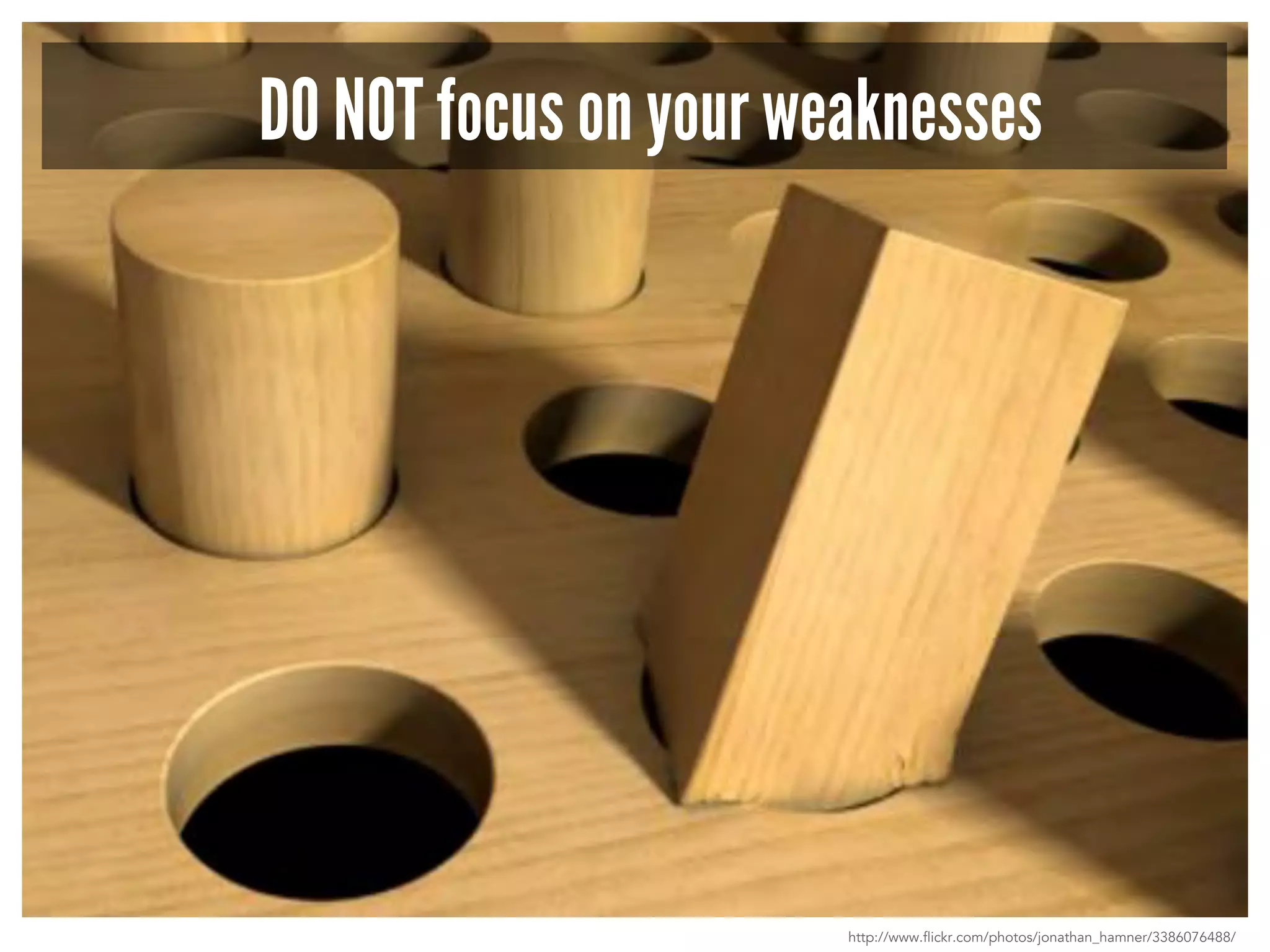 DO NOT focus on your weaknesses 
http://www.flickr.com/photos/jonathan_hamner/3386076488/ 
 