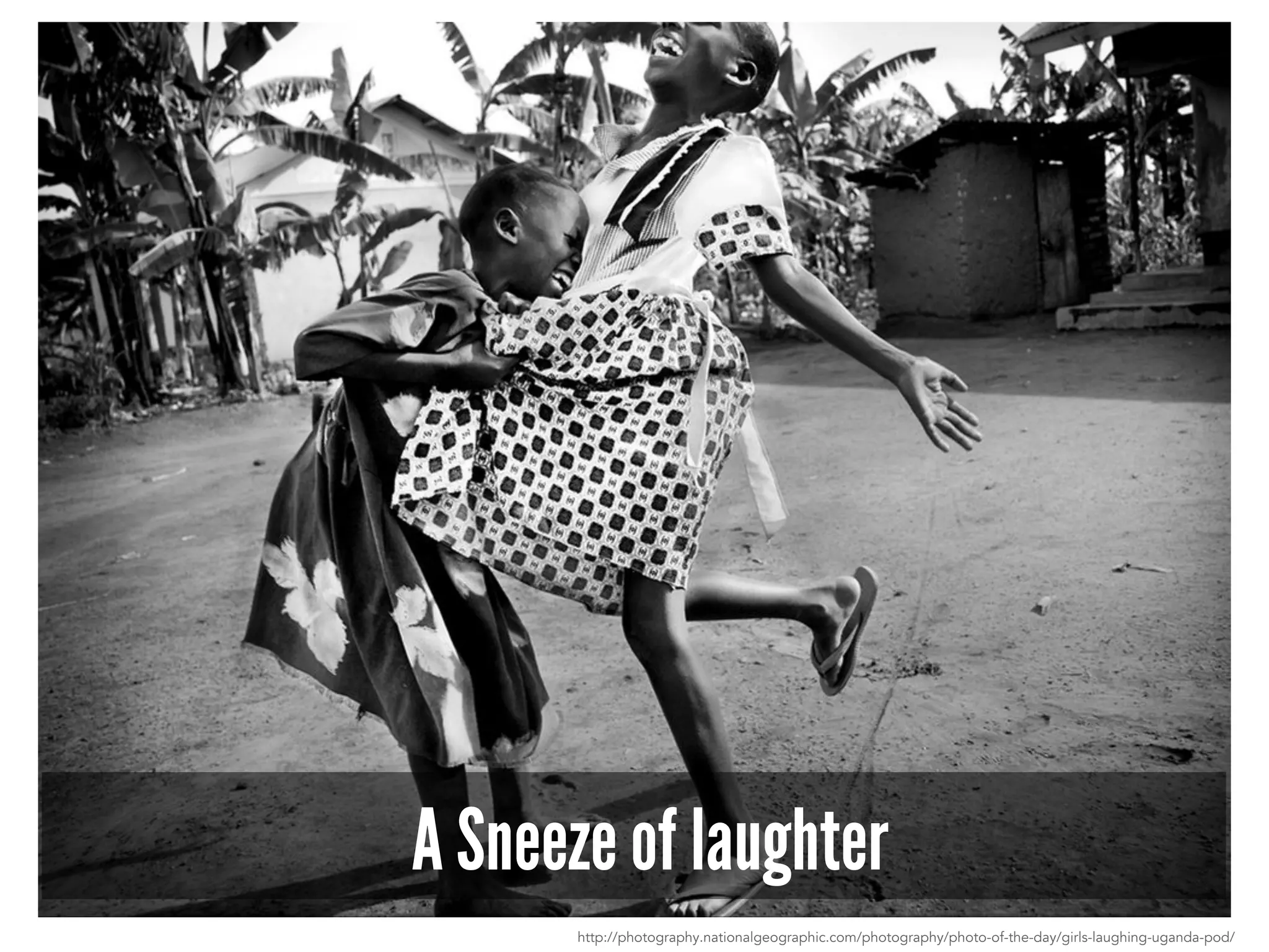 A Sneeze of laughter 
http://photography.nationalgeographic.com/photography/photo-of-the-day/girls-laughing-uganda-pod/ 
 