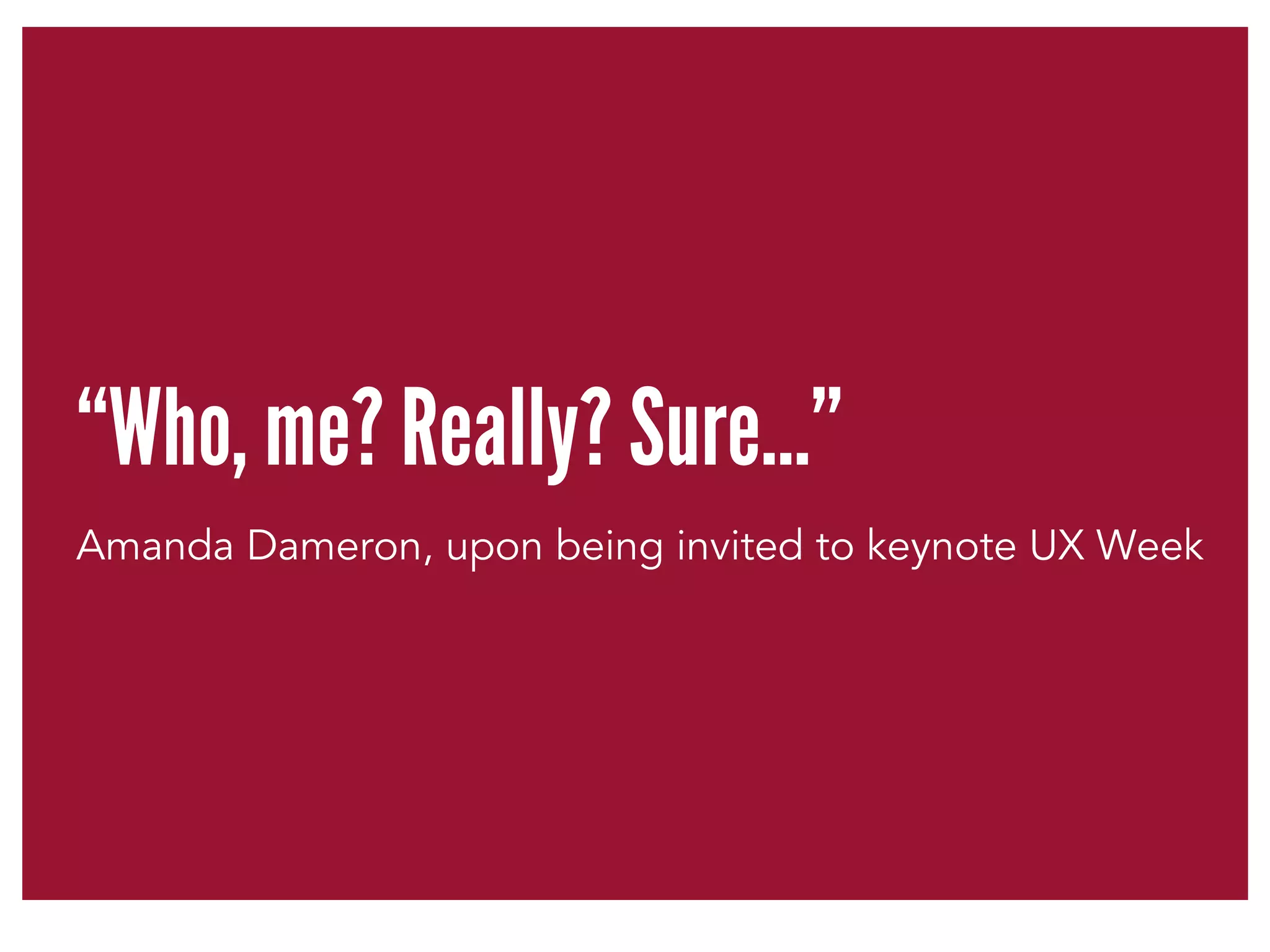 “Who, me? Really? Sure…” 
Amanda Dameron, upon being invited to keynote UX Week 
 