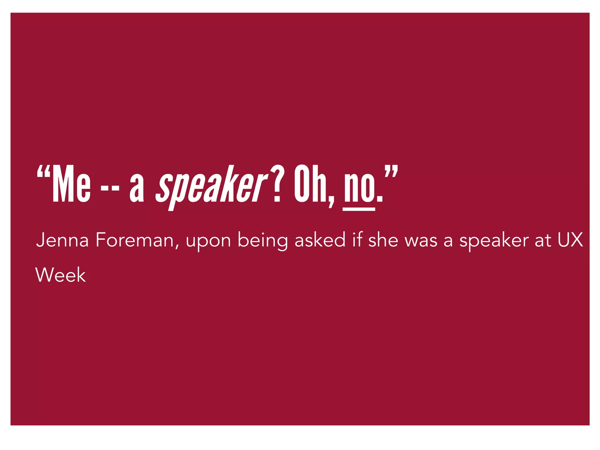 “Me -- a speaker ? Oh, no.” 
Jenna Foreman, upon being asked if she was a speaker at UX 
Week 
 